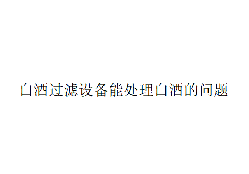 白酒過濾設(shè)備能處理白酒的哪些問題？